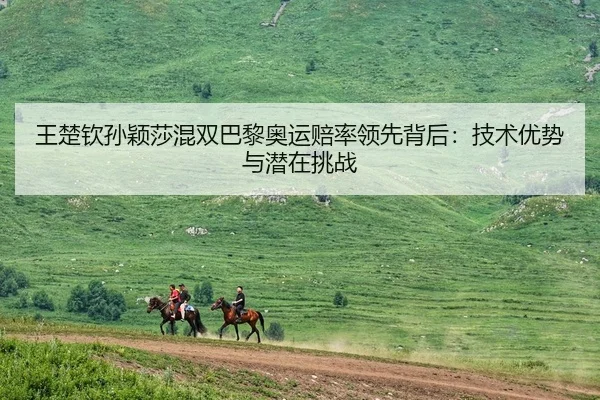 王楚钦孙颖莎混双巴黎奥运赔率领先背后：技术优势与潜在挑战