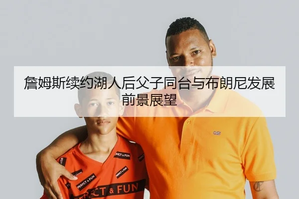 詹姆斯续约湖人后父子同台与布朗尼发展前景展望