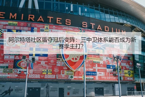 阿尔特塔社区盾夺冠后变阵：三中卫体系能否成为新赛季主打？
